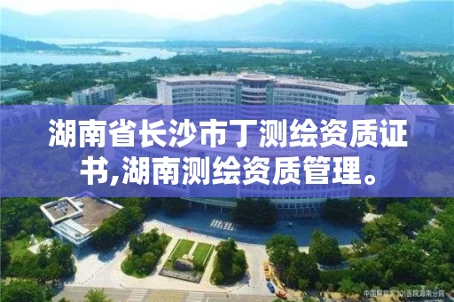 湖南省长沙市丁测绘资质证书,湖南测绘资质管理。 湖南省长沙市丁测绘资质证书,湖南测绘资质管理。