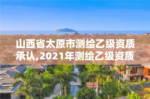 山西省太原市测绘乙级资质承认,2021年测绘乙级资质