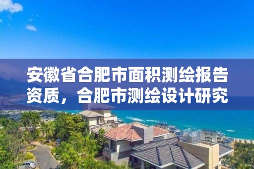 安徽省合肥市面积测绘报告资质，合肥市测绘设计研究院是国企吗