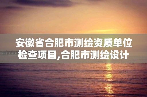 安徽省合肥市测绘资质单位检查项目,合肥市测绘设计研究院属于企业吗?