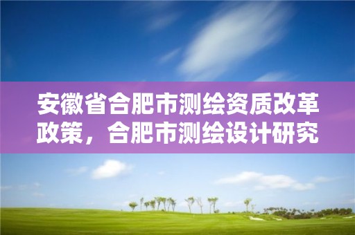 安徽省合肥市测绘资质改革政策，合肥市测绘设计研究院是国企吗