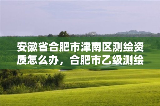 安徽省合肥市津南区测绘资质怎么办，合肥市乙级测绘公司