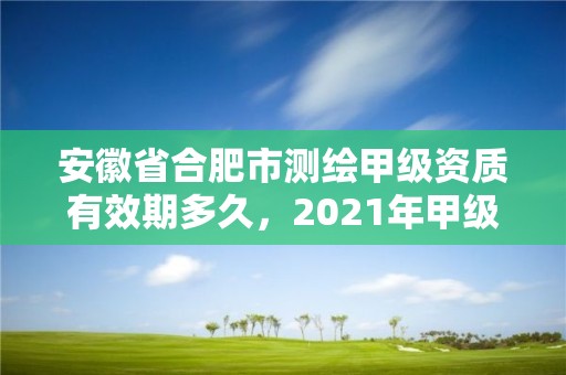 安徽省合肥市测绘甲级资质有效期多久，2021年甲级测绘资质