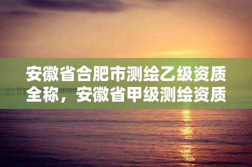 安徽省合肥市测绘乙级资质全称，安徽省甲级测绘资质单位