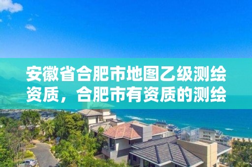 安徽省合肥市地图乙级测绘资质，合肥市有资质的测绘公司