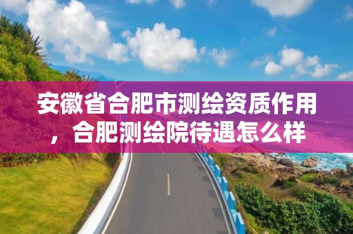 安徽省合肥市测绘资质作用，合肥测绘院待遇怎么样