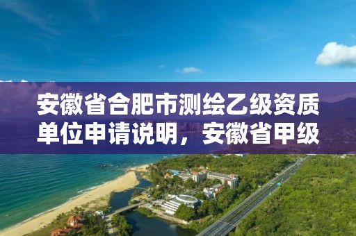 安徽省合肥市测绘乙级资质单位申请说明，安徽省甲级测绘资质单位