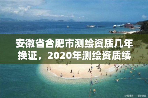 安徽省合肥市测绘资质几年换证，2020年测绘资质续期怎么办理