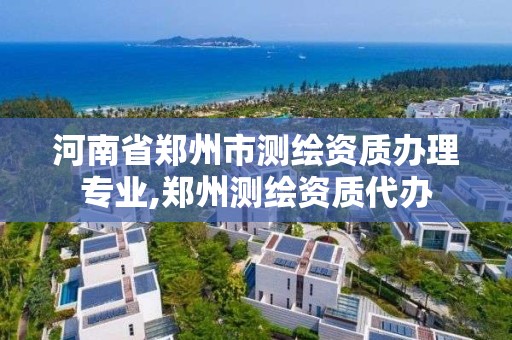 河南省郑州市测绘资质办理专业,郑州测绘资质代办