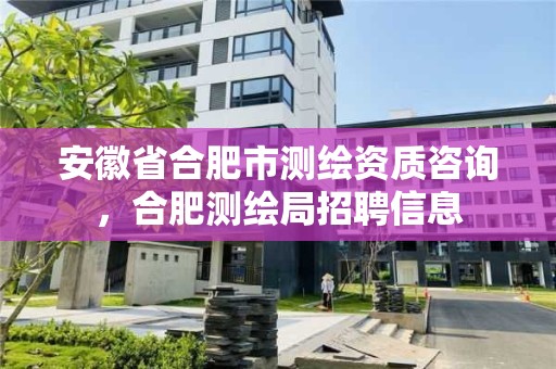 安徽省合肥市测绘资质咨询，合肥测绘局招聘信息