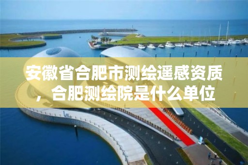 安徽省合肥市测绘遥感资质，合肥测绘院是什么单位