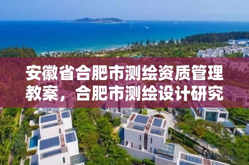 安徽省合肥市测绘资质管理教案，合肥市测绘设计研究院官网