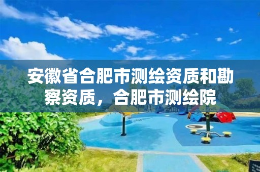 安徽省合肥市测绘资质和勘察资质，合肥市测绘院