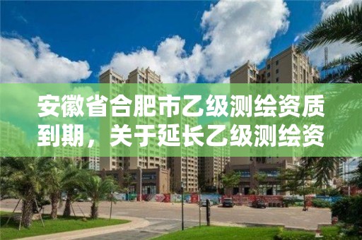 安徽省合肥市乙级测绘资质到期，关于延长乙级测绘资质证书有效期的公告