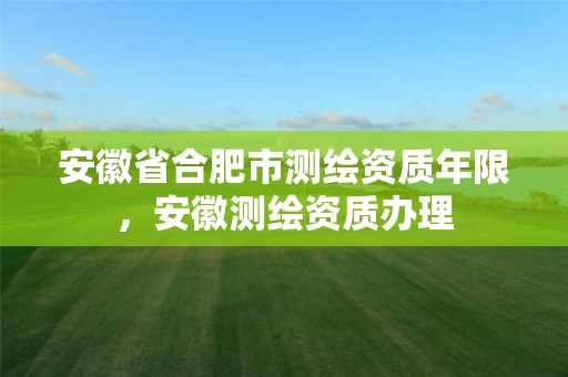 安徽省合肥市测绘资质年限,安徽测绘资质办理 安徽省合肥市测绘资质年限,安徽测绘资质办理