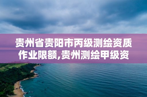 贵州省贵阳市丙级测绘资质作业限额,贵州测绘甲级资质单位