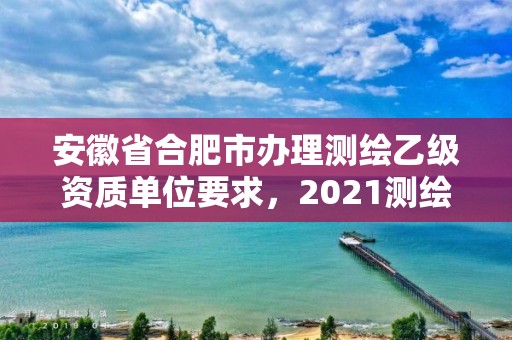 安徽省合肥市办理测绘乙级资质单位要求，2021测绘乙级资质要求