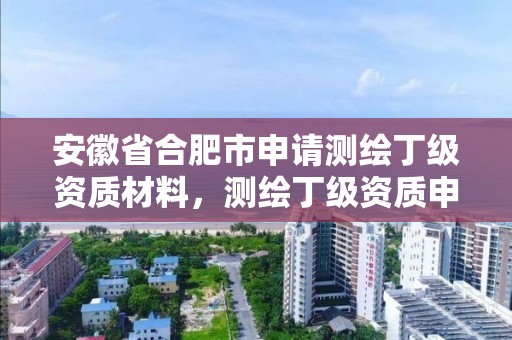 安徽省合肥市申请测绘丁级资质材料，测绘丁级资质申报条件