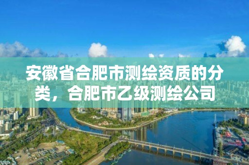 安徽省合肥市测绘资质的分类，合肥市乙级测绘公司