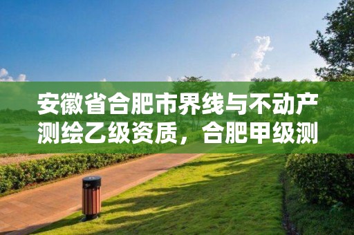 安徽省合肥市界线与不动产测绘乙级资质，合肥甲级测绘公司排行