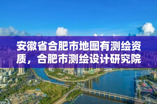 安徽省合肥市地图有测绘资质，合肥市测绘设计研究院是国企吗