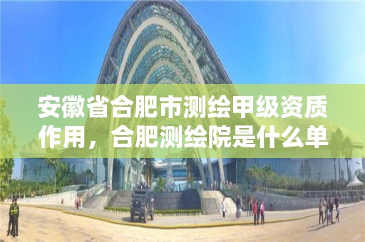 安徽省合肥市测绘甲级资质作用，合肥测绘院是什么单位