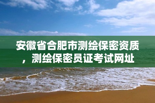 安徽省合肥市测绘保密资质，测绘保密员证考试网址