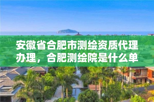 安徽省合肥市测绘资质代理办理，合肥测绘院是什么单位