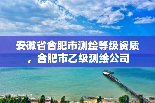 安徽省合肥市测绘等级资质，合肥市乙级测绘公司