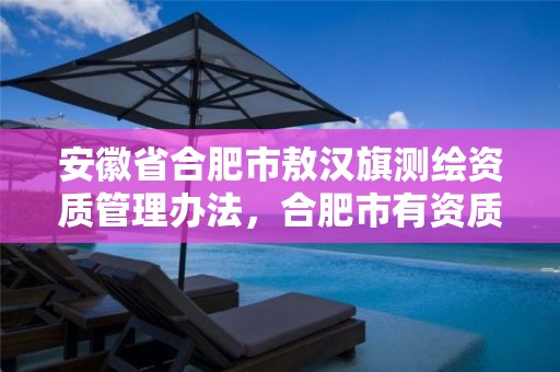 安徽省合肥市敖汉旗测绘资质管理办法，合肥市有资质的测绘公司