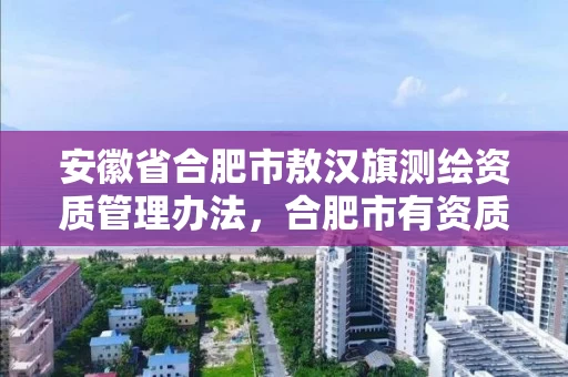 安徽省合肥市敖汉旗测绘资质管理办法,合肥市有资质的测绘公司 安徽省合肥市敖汉旗测绘资质管理办法,合肥市有资质的测绘公司