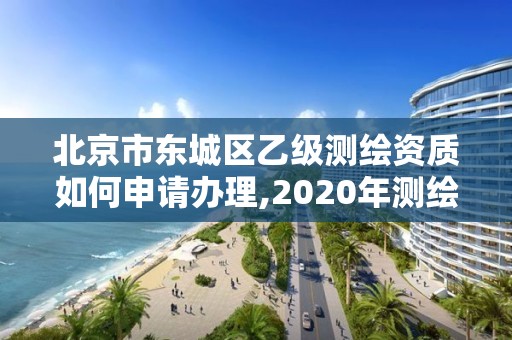 北京市东城区乙级测绘资质如何申请办理,2020年测绘乙级资质申报条件。