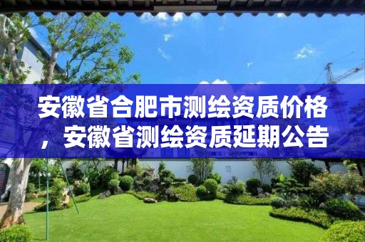 安徽省合肥市测绘资质价格，安徽省测绘资质延期公告