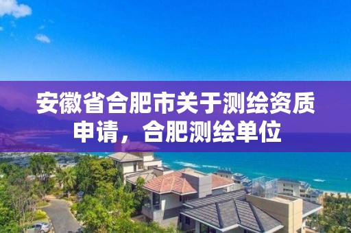 安徽省合肥市关于测绘资质申请，合肥测绘单位