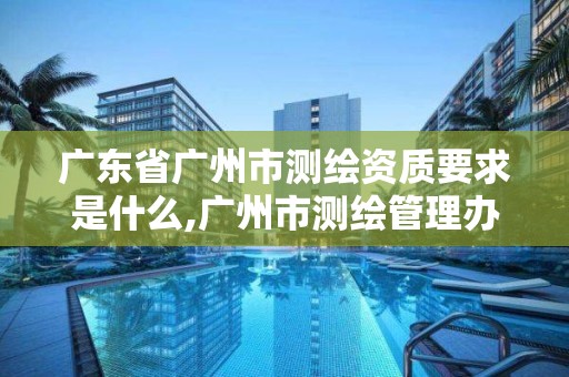 广东省广州市测绘资质要求是什么,广州市测绘管理办法。