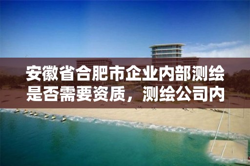 安徽省合肥市企业内部测绘是否需要资质，测绘公司内业是做什么