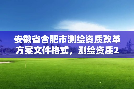 安徽省合肥市测绘资质改革方案文件格式，测绘资质2020年草案