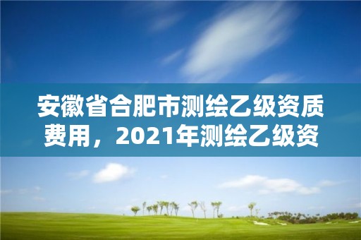 安徽省合肥市测绘乙级资质费用，2021年测绘乙级资质申报条件