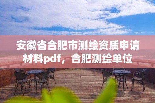 安徽省合肥市测绘资质申请材料pdf，合肥测绘单位