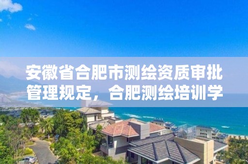 安徽省合肥市测绘资质审批管理规定，合肥测绘培训学校