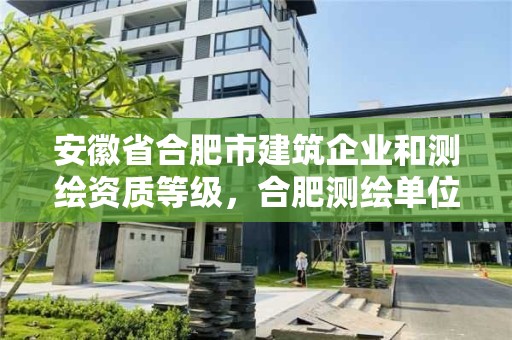 安徽省合肥市建筑企业和测绘资质等级，合肥测绘单位