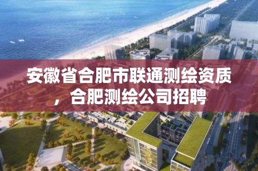 安徽省合肥市联通测绘资质，合肥测绘公司招聘