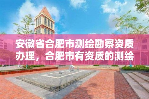 安徽省合肥市测绘勘察资质办理，合肥市有资质的测绘公司