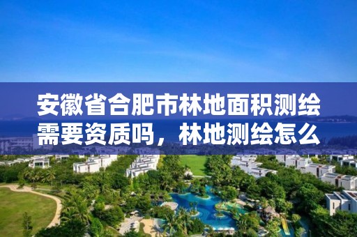 安徽省合肥市林地面积测绘需要资质吗，林地测绘怎么收费