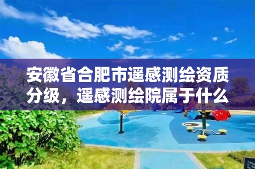 安徽省合肥市遥感测绘资质分级，遥感测绘院属于什么单位