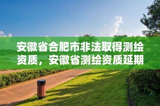 安徽省合肥市非法取得测绘资质，安徽省测绘资质延期公告