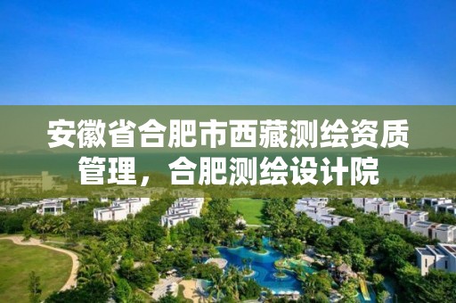 安徽省合肥市西藏测绘资质管理，合肥测绘设计院