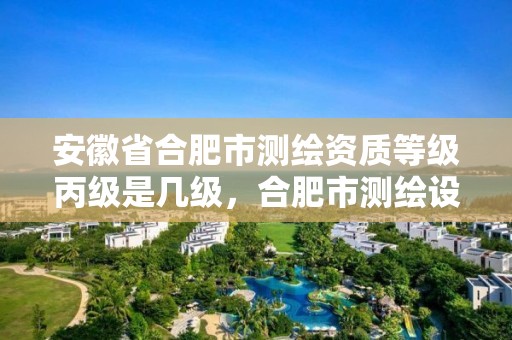 安徽省合肥市测绘资质等级丙级是几级，合肥市测绘设计研究院属于企业吗?