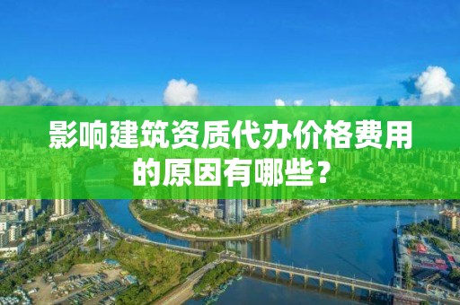 影响建筑资质代办价格费用的原因有哪些？