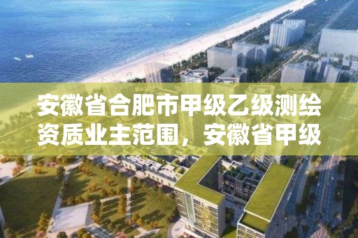 安徽省合肥市甲级乙级测绘资质业主范围，安徽省甲级测绘资质单位